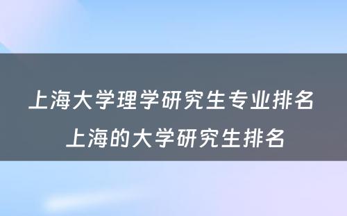 上海大学理学研究生专业排名 上海的大学研究生排名