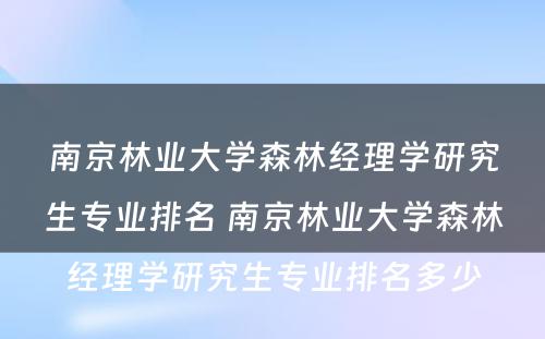 南京林业大学森林经理学研究生专业排名 南京林业大学森林经理学研究生专业排名多少