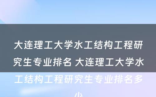 大连理工大学水工结构工程研究生专业排名 大连理工大学水工结构工程研究生专业排名多少