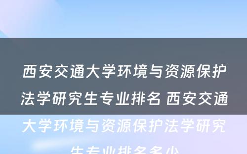 西安交通大学环境与资源保护法学研究生专业排名 西安交通大学环境与资源保护法学研究生专业排名多少