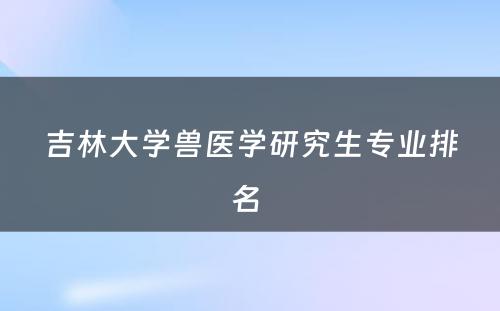 吉林大学兽医学研究生专业排名 