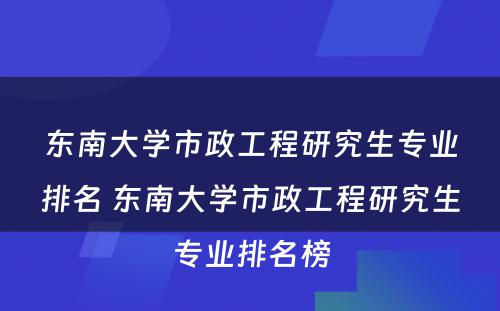 东南大学市政工程研究生专业排名 东南大学市政工程研究生专业排名榜