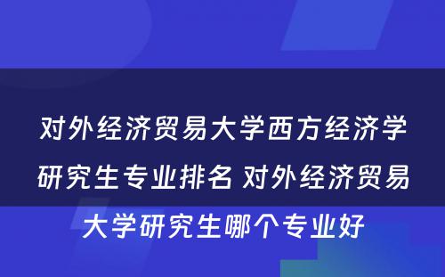 对外经济贸易大学西方经济学研究生专业排名 对外经济贸易大学研究生哪个专业好