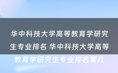 华中科技大学高等教育学研究生专业排名 华中科技大学高等教育学研究生专业排名第几