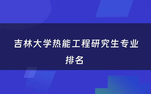 吉林大学热能工程研究生专业排名 