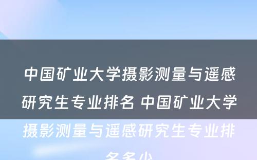 中国矿业大学摄影测量与遥感研究生专业排名 中国矿业大学摄影测量与遥感研究生专业排名多少