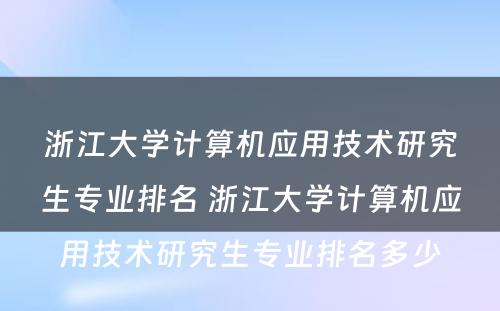 浙江大学计算机应用技术研究生专业排名 浙江大学计算机应用技术研究生专业排名多少