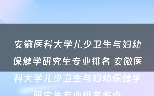 安徽医科大学儿少卫生与妇幼保健学研究生专业排名 安徽医科大学儿少卫生与妇幼保健学研究生专业排名多少