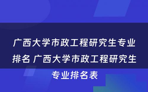 广西大学市政工程研究生专业排名 广西大学市政工程研究生专业排名表