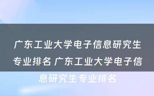 广东工业大学电子信息研究生专业排名 广东工业大学电子信息研究生专业排名