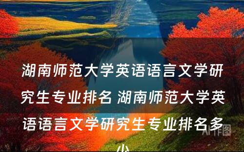 湖南师范大学英语语言文学研究生专业排名 湖南师范大学英语语言文学研究生专业排名多少