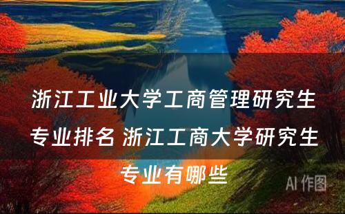 浙江工业大学工商管理研究生专业排名 浙江工商大学研究生专业有哪些