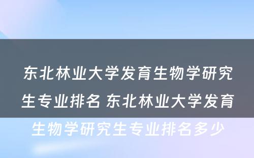 东北林业大学发育生物学研究生专业排名 东北林业大学发育生物学研究生专业排名多少