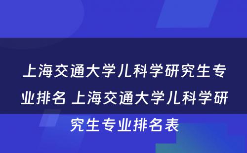 上海交通大学儿科学研究生专业排名 上海交通大学儿科学研究生专业排名表