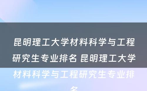 昆明理工大学材料科学与工程研究生专业排名 昆明理工大学材料科学与工程研究生专业排名