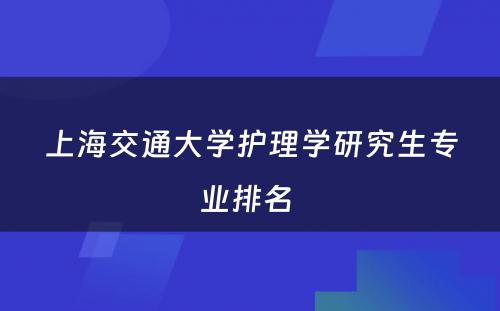 上海交通大学护理学研究生专业排名 