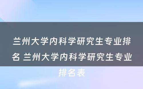 兰州大学内科学研究生专业排名 兰州大学内科学研究生专业排名表