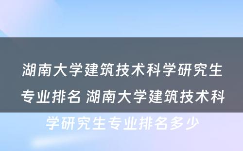 湖南大学建筑技术科学研究生专业排名 湖南大学建筑技术科学研究生专业排名多少