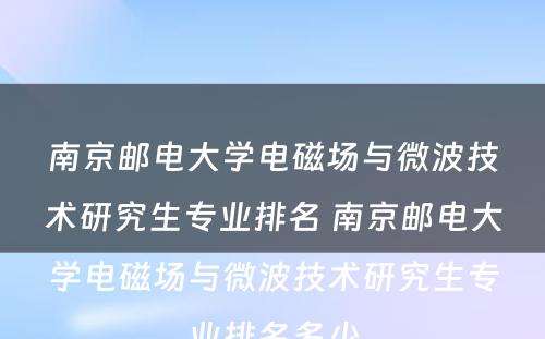 南京邮电大学电磁场与微波技术研究生专业排名 南京邮电大学电磁场与微波技术研究生专业排名多少