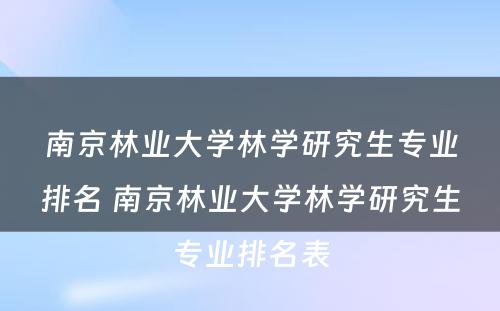 南京林业大学林学研究生专业排名 南京林业大学林学研究生专业排名表