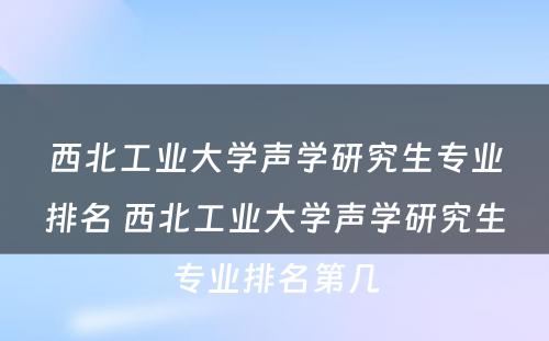 西北工业大学声学研究生专业排名 西北工业大学声学研究生专业排名第几