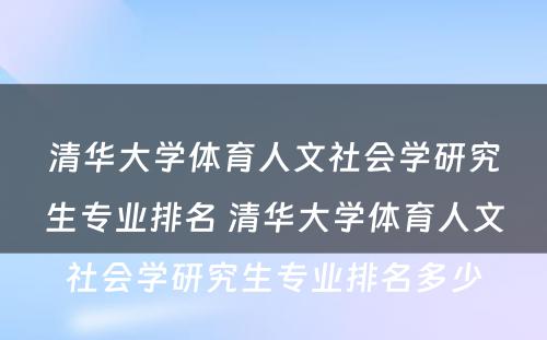 清华大学体育人文社会学研究生专业排名 清华大学体育人文社会学研究生专业排名多少