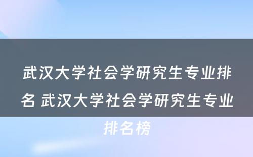 武汉大学社会学研究生专业排名 武汉大学社会学研究生专业排名榜