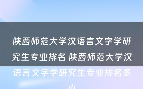 陕西师范大学汉语言文字学研究生专业排名 陕西师范大学汉语言文字学研究生专业排名多少