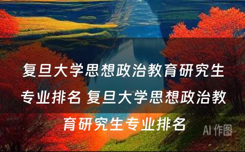 复旦大学思想政治教育研究生专业排名 复旦大学思想政治教育研究生专业排名