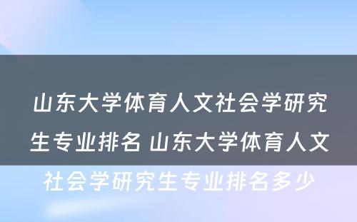 山东大学体育人文社会学研究生专业排名 山东大学体育人文社会学研究生专业排名多少