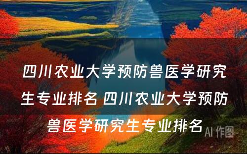 四川农业大学预防兽医学研究生专业排名 四川农业大学预防兽医学研究生专业排名