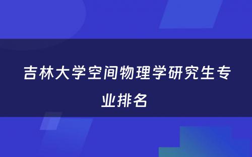 吉林大学空间物理学研究生专业排名 