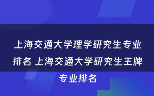 上海交通大学理学研究生专业排名 上海交通大学研究生王牌专业排名