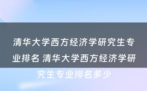 清华大学西方经济学研究生专业排名 清华大学西方经济学研究生专业排名多少