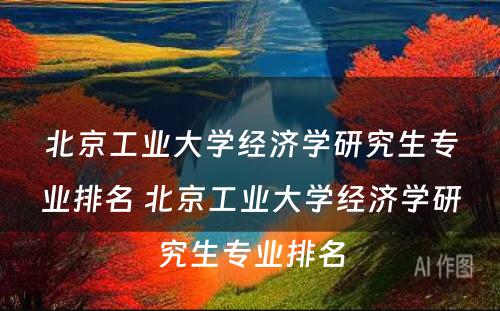 北京工业大学经济学研究生专业排名 北京工业大学经济学研究生专业排名