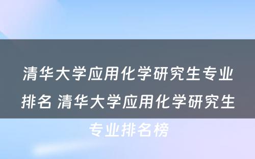 清华大学应用化学研究生专业排名 清华大学应用化学研究生专业排名榜