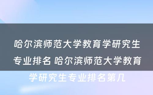 哈尔滨师范大学教育学研究生专业排名 哈尔滨师范大学教育学研究生专业排名第几