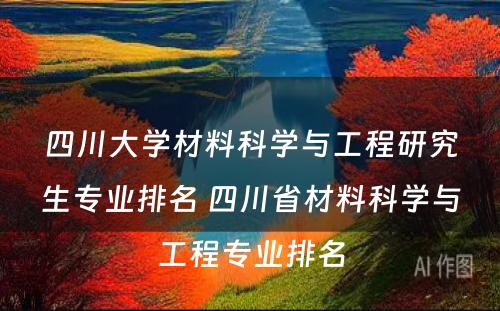 四川大学材料科学与工程研究生专业排名 四川省材料科学与工程专业排名