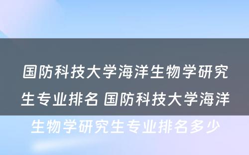 国防科技大学海洋生物学研究生专业排名 国防科技大学海洋生物学研究生专业排名多少