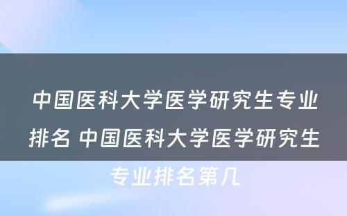 中国医科大学医学研究生专业排名 中国医科大学医学研究生专业排名第几