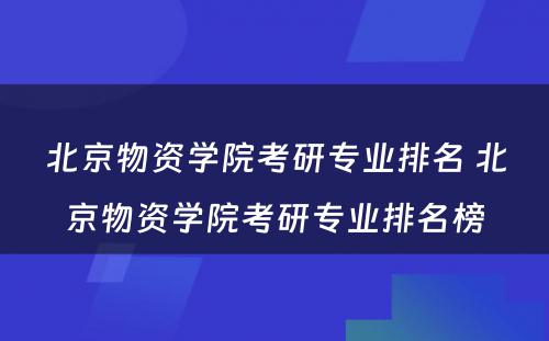 北京物资学院考研专业排名 北京物资学院考研专业排名榜