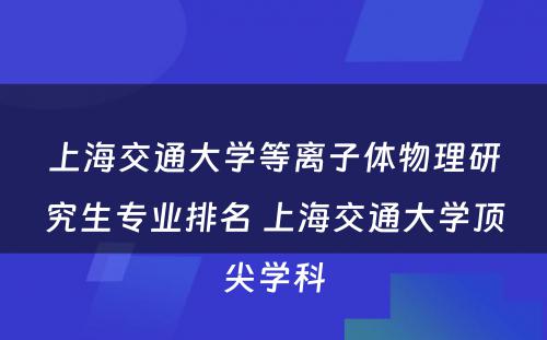 上海交通大学等离子体物理研究生专业排名 上海交通大学顶尖学科