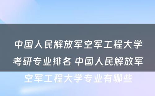 中国人民解放军空军工程大学考研专业排名 中国人民解放军空军工程大学专业有哪些