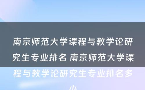 南京师范大学课程与教学论研究生专业排名 南京师范大学课程与教学论研究生专业排名多少