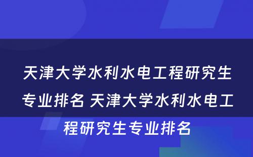 天津大学水利水电工程研究生专业排名 天津大学水利水电工程研究生专业排名