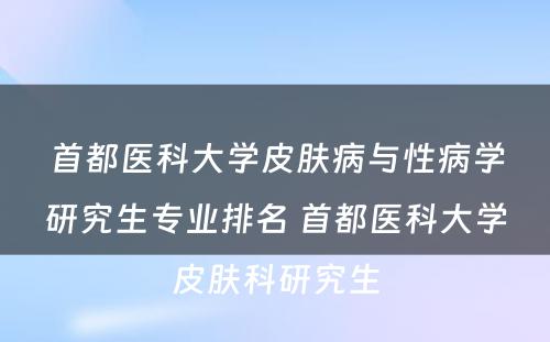 首都医科大学皮肤病与性病学研究生专业排名 首都医科大学皮肤科研究生