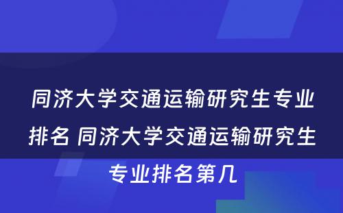 同济大学交通运输研究生专业排名 同济大学交通运输研究生专业排名第几