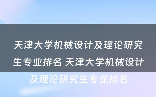 天津大学机械设计及理论研究生专业排名 天津大学机械设计及理论研究生专业排名