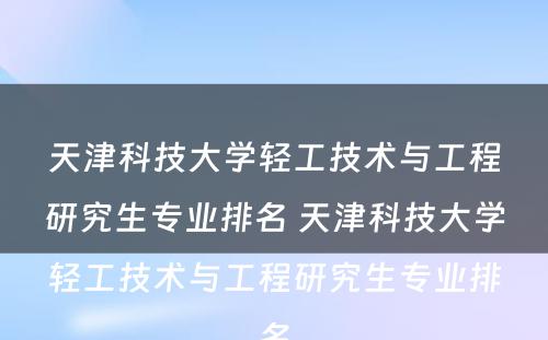 天津科技大学轻工技术与工程研究生专业排名 天津科技大学轻工技术与工程研究生专业排名