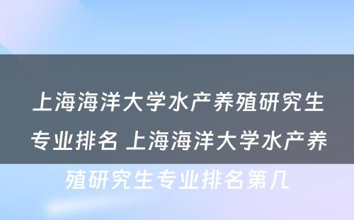 上海海洋大学水产养殖研究生专业排名 上海海洋大学水产养殖研究生专业排名第几